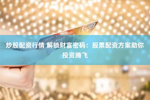 炒股配资行情 解锁财富密码：股票配资方案助你投资腾飞