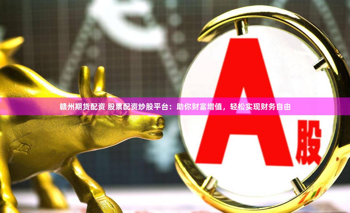 赣州期货配资 股票配资炒股平台：助你财富增值，轻松实现财务自由