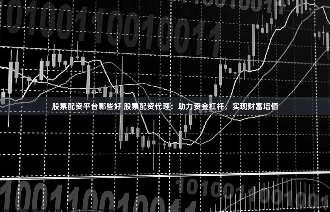 股票配资平台哪些好 股票配资代理：助力资金杠杆，实现财富增值