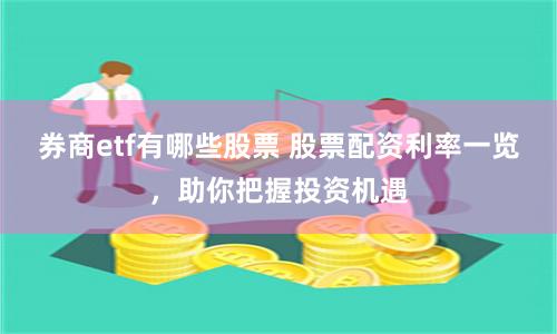 券商etf有哪些股票 股票配资利率一览，助你把握投资机遇