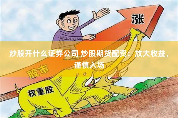 炒股开什么证券公司 炒股期货配资：放大收益，谨慎入场