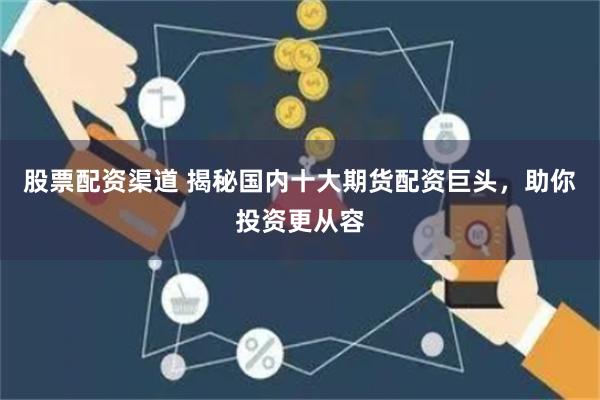 股票配资渠道 揭秘国内十大期货配资巨头，助你投资更从容