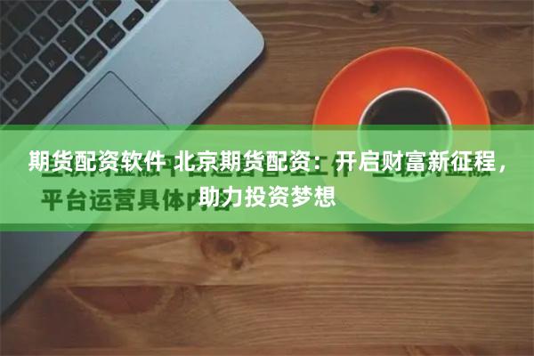 期货配资软件 北京期货配资：开启财富新征程，助力投资梦想