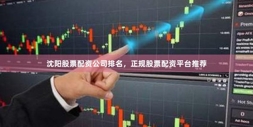 沈阳股票配资公司排名，正规股票配资平台推荐