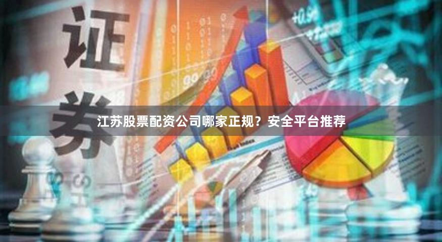 江苏股票配资公司哪家正规？安全平台推荐