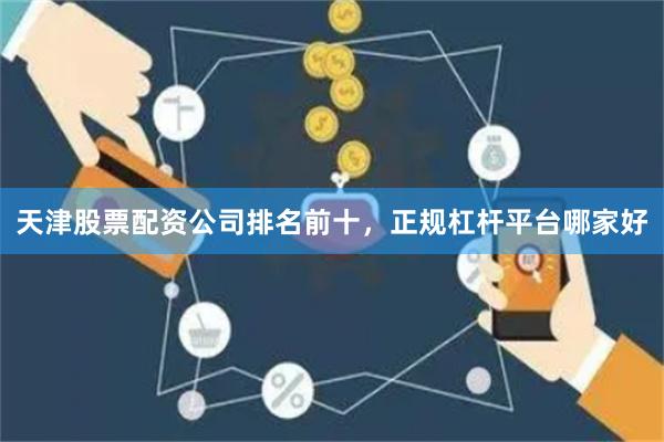 天津股票配资公司排名前十，正规杠杆平台哪家好