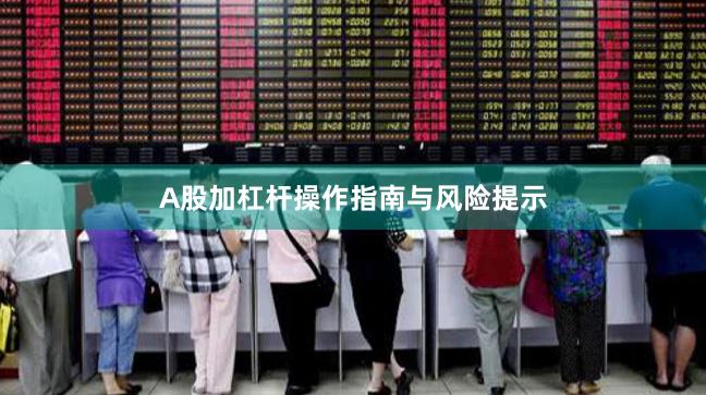 A股加杠杆操作指南与风险提示
