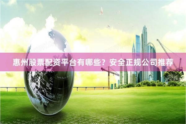 惠州股票配资平台有哪些？安全正规公司推荐