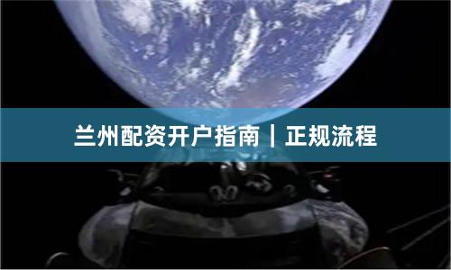 兰州配资开户指南｜正规流程
