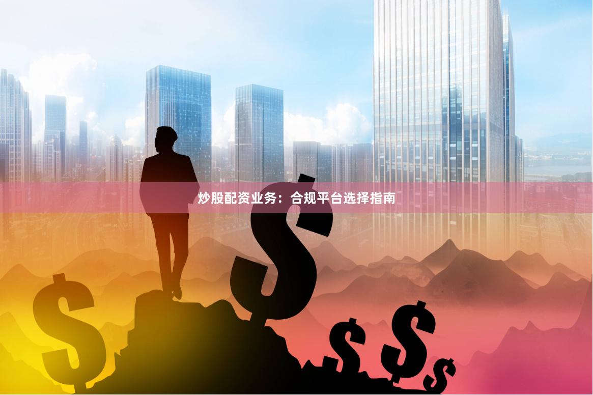 炒股配资业务：合规平台选择指南