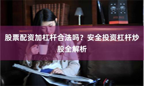 股票配资加杠杆合法吗？安全投资杠杆炒股全解析