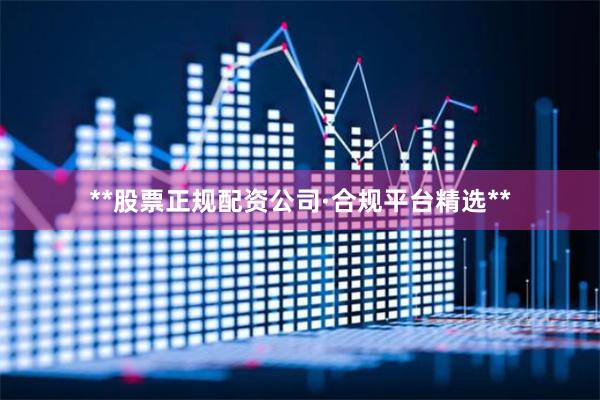 **股票正规配资公司·合规平台精选**
