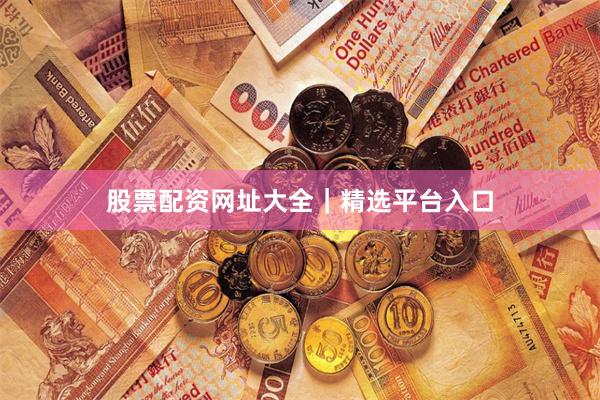 股票配资网址大全｜精选平台入口