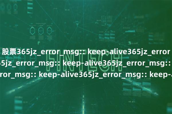 股票365jz_error_msg:: keep-alive365jz_error_msg:: keep-alive365jz_error_msg:: keep-alive365jz_error_msg:: keep-alive365jz_error_msg:: keep-alive365jz_error_msg:: keep-alive365jz_error_msg:: keep-alive36